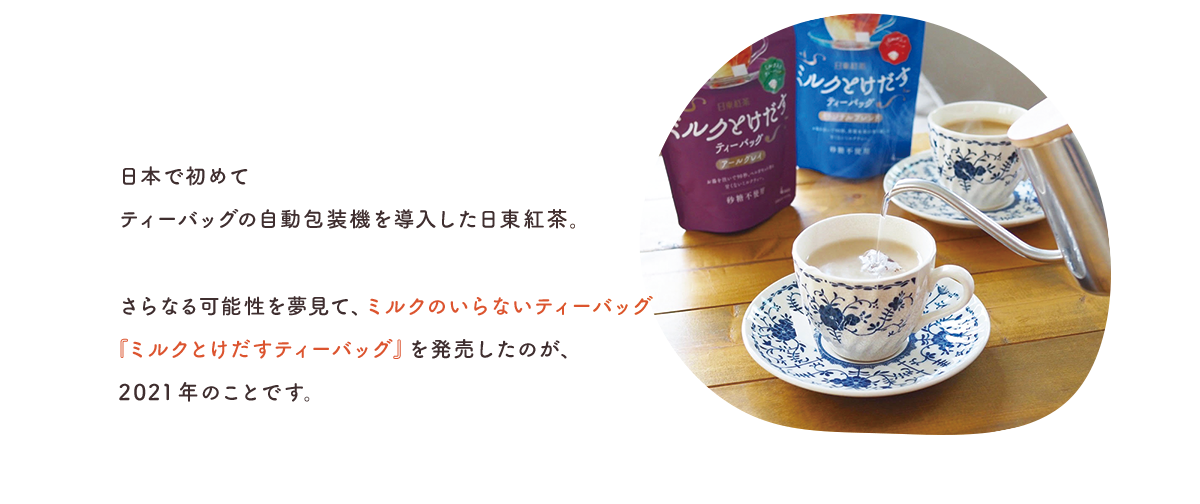 日本で初めてティーバッグの自動包装機を導入した日東紅茶。さらなる可能性を夢見て、ミルクのいらないティーバッグ『ミルクとけだすティーバッグ』を発売したのが、2021年のことです。