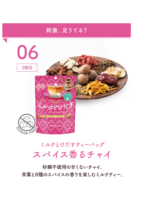 06：2期目 刺激、足りてる？ ミルクとけだすティーバッグスパイス香るチャイ 砂糖不使用の甘くないチャイ。茶葉と8種のスパイスの香りを楽しむミルクティー。