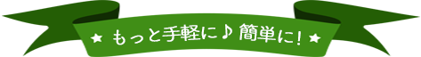 もっと手軽に♪簡単に！